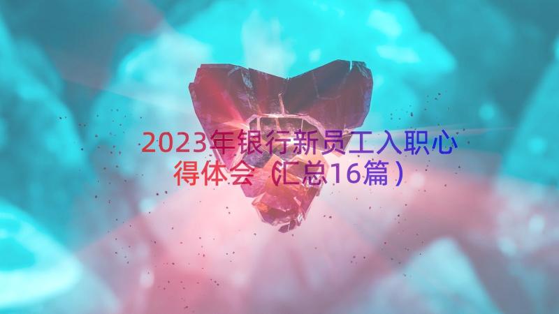 2023年银行新员工入职心得体会（汇总16篇）