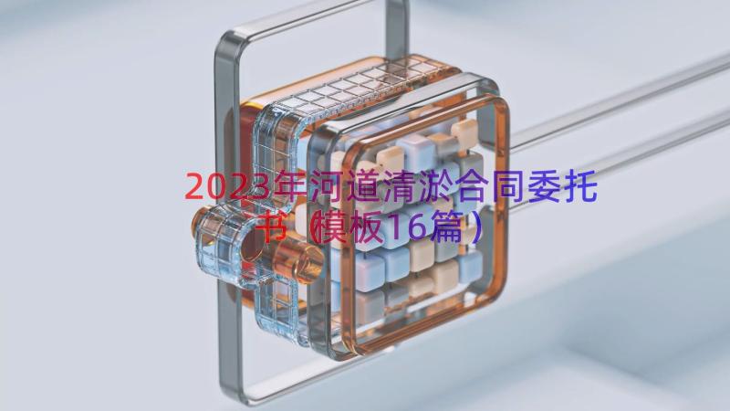 2023年河道清淤合同委托书（模板16篇）