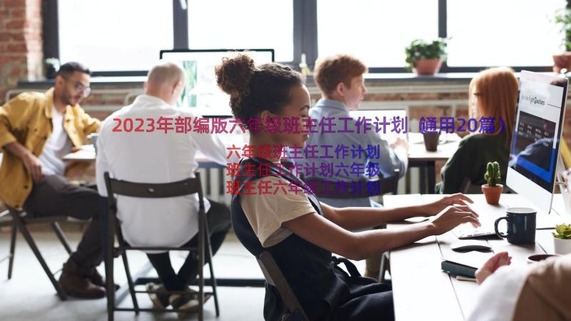 2023年部编版六年级班主任工作计划（通用20篇）