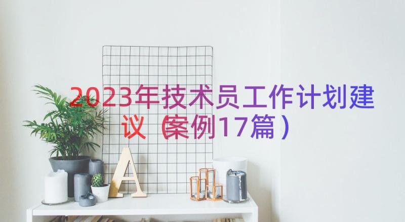 2023年技术员工作计划建议（案例17篇）