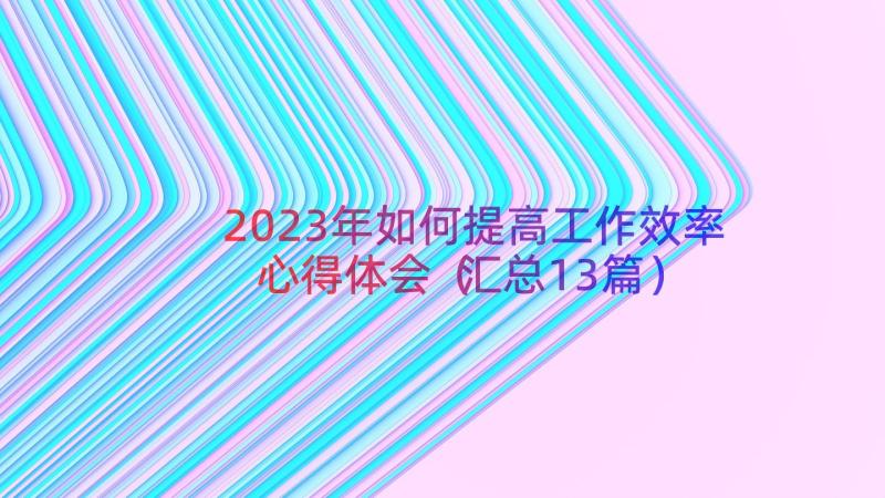 2023年如何提高工作效率心得体会（汇总13篇）