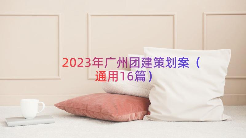 2023年广州团建策划案（通用16篇）