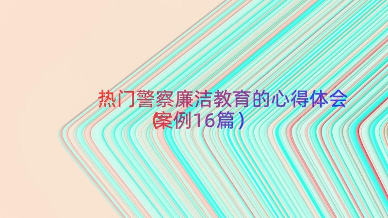 热门警察廉洁教育的心得体会（案例16篇）