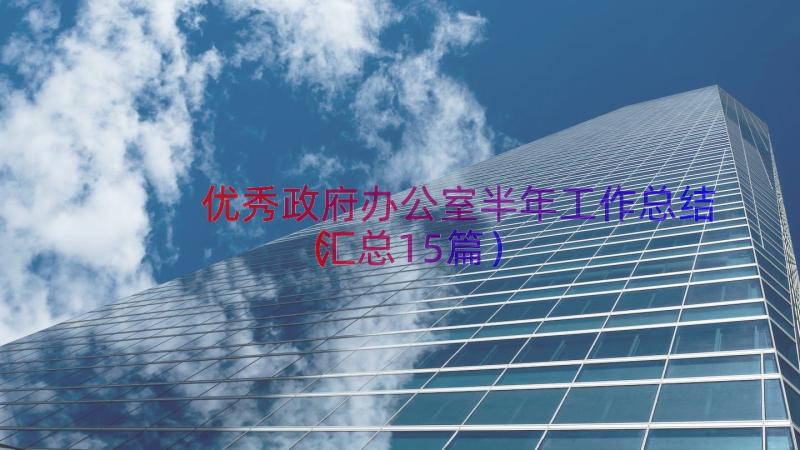 优秀政府办公室半年工作总结（汇总15篇）