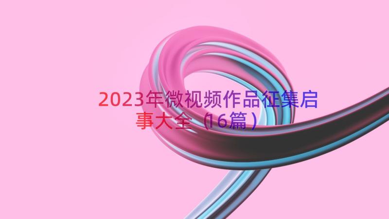 2023年微视频作品征集启事大全（16篇）