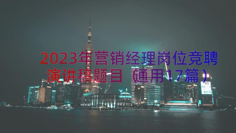 2023年营销经理岗位竞聘演讲稿题目（通用17篇）