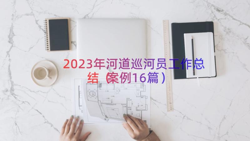 2023年河道巡河员工作总结（案例16篇）