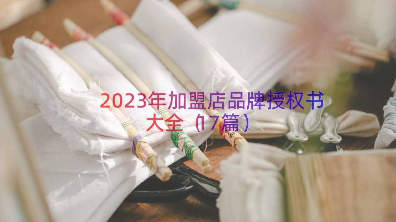 2023年加盟店品牌授权书大全（17篇）