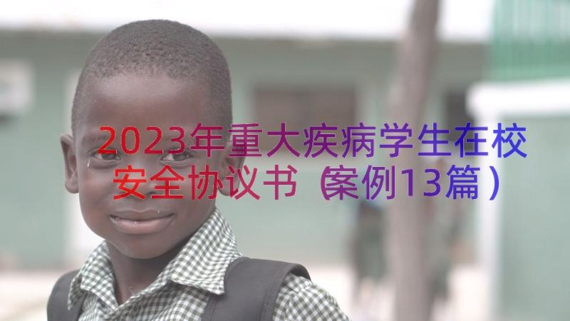 2023年重大疾病学生在校安全协议书（案例13篇）