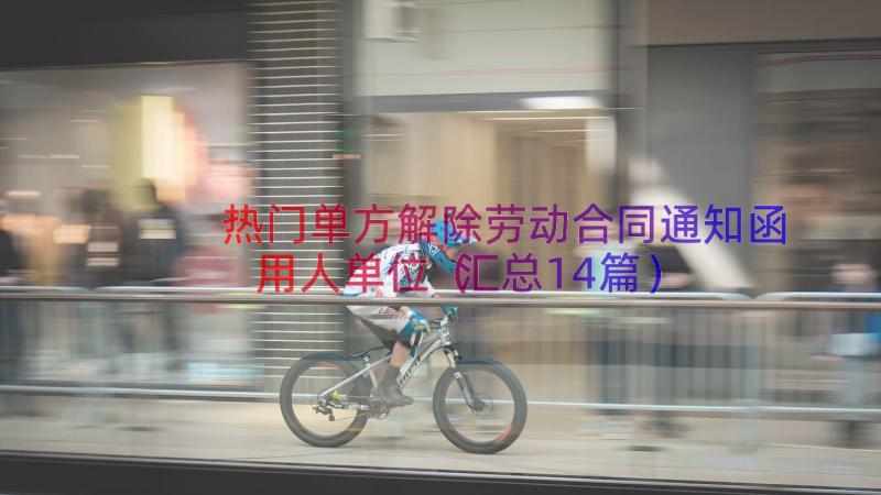 热门单方解除劳动合同通知函用人单位（汇总14篇）