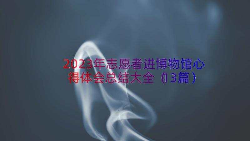 2023年志愿者进博物馆心得体会总结大全（13篇）