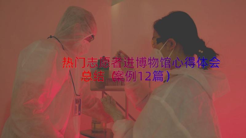 热门志愿者进博物馆心得体会总结（案例12篇）