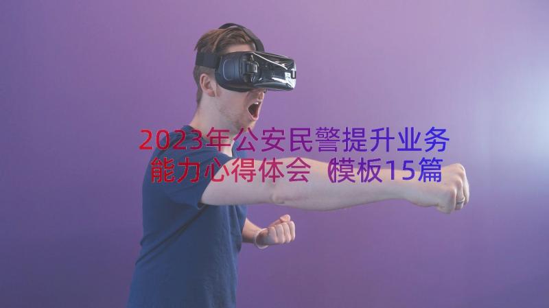 2023年公安民警提升业务能力心得体会（模板15篇）