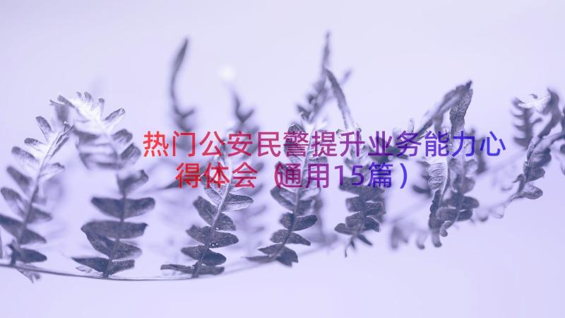 热门公安民警提升业务能力心得体会（通用15篇）