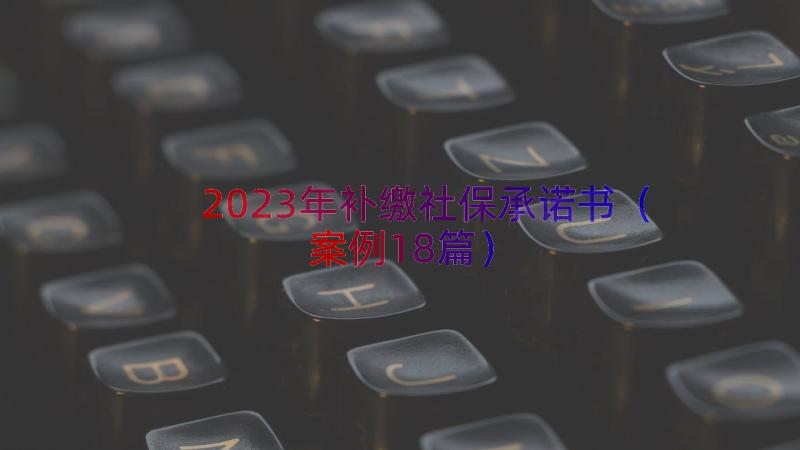 2023年补缴社保承诺书（案例18篇）