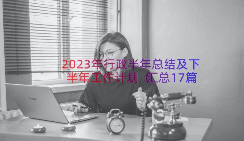 2023年行政半年总结及下半年工作计划（汇总17篇）