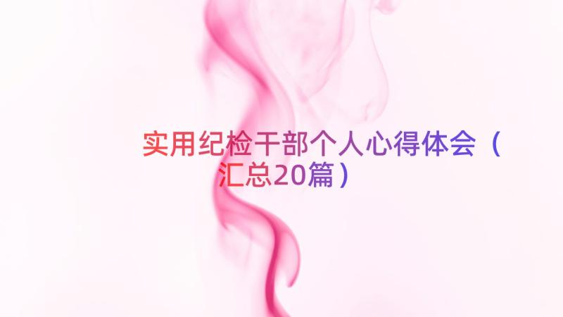 实用纪检干部个人心得体会（汇总20篇）