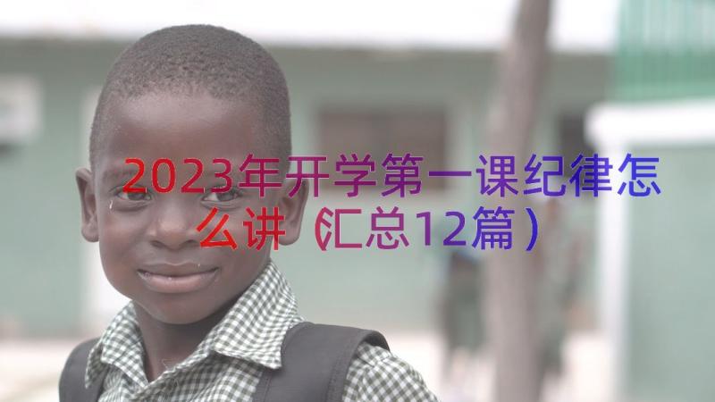 2023年开学第一课纪律怎么讲（汇总12篇）