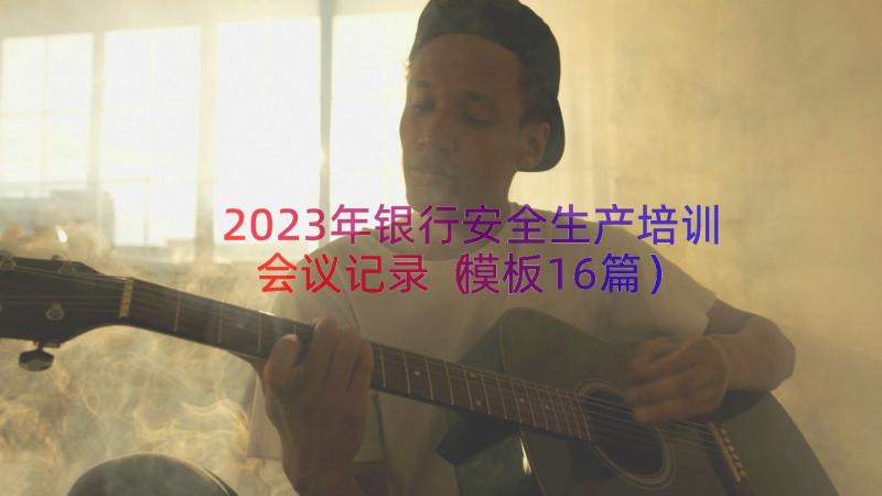 2023年银行安全生产培训会议记录（模板16篇）