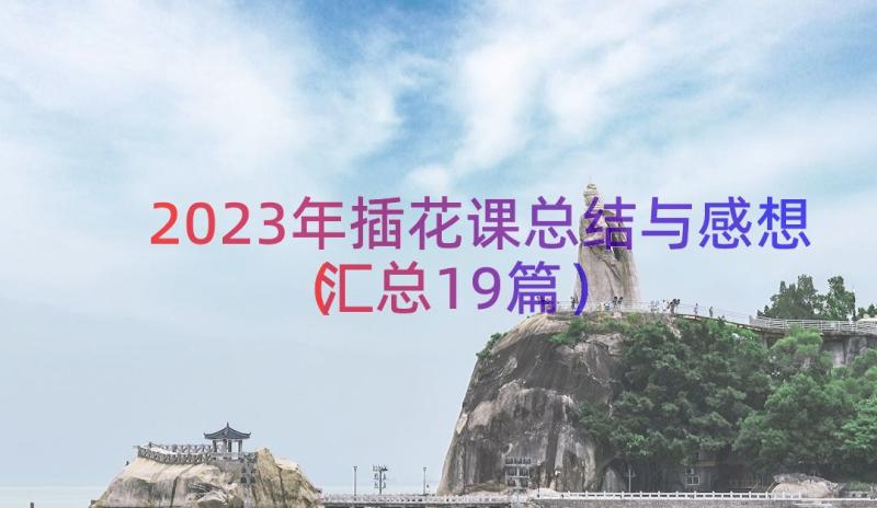 2023年插花课总结与感想（汇总19篇）