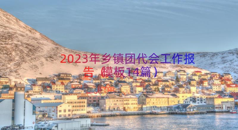 2023年乡镇团代会工作报告（模板14篇）