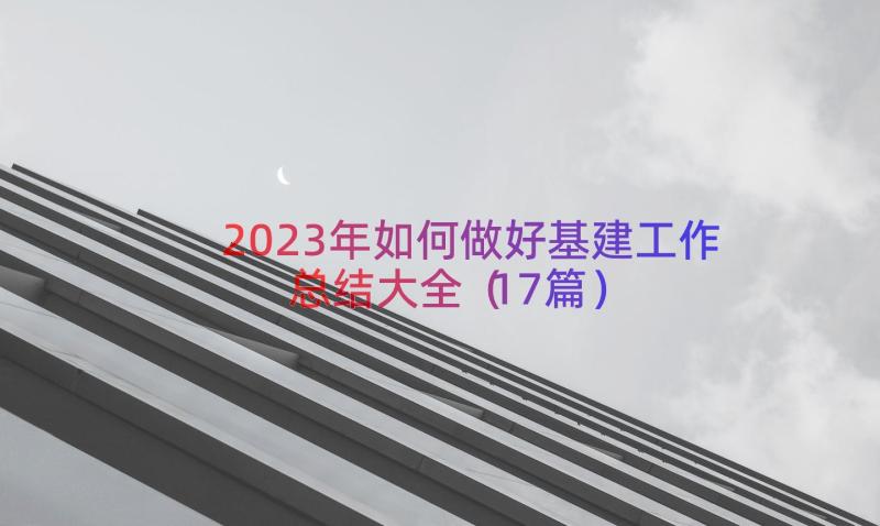 2023年如何做好基建工作总结大全（17篇）