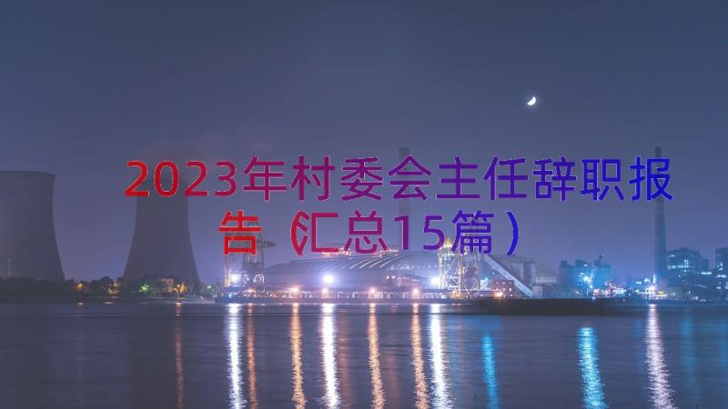 2023年村委会主任辞职报告（汇总15篇）