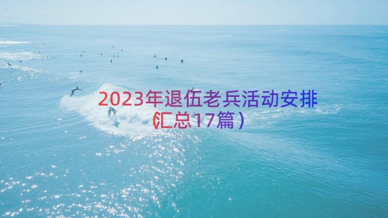 2023年退伍老兵活动安排（汇总17篇）