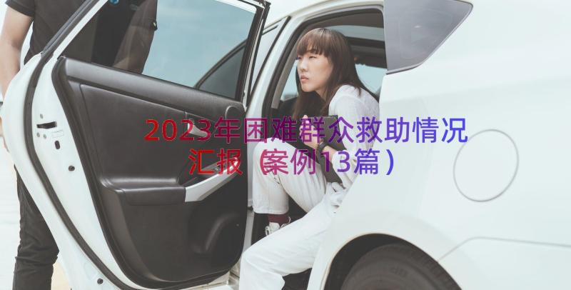 2023年困难群众救助情况汇报（案例13篇）