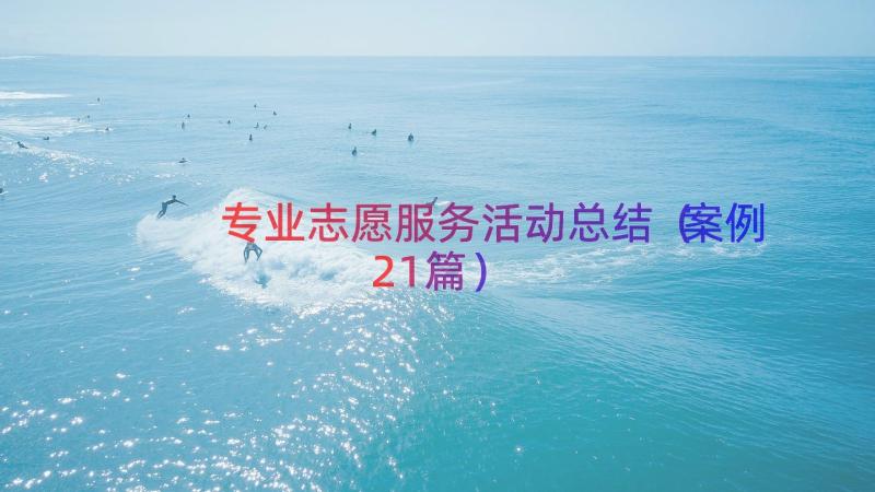 专业志愿服务活动总结（案例21篇）