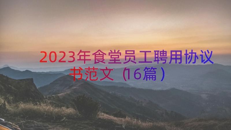 2023年食堂员工聘用协议书范文（16篇）