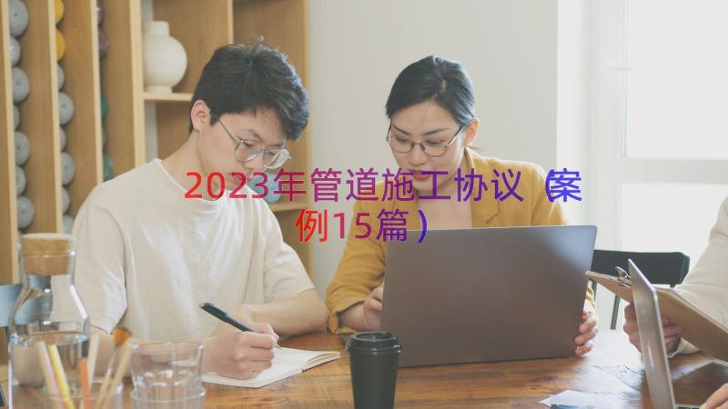 2023年管道施工协议（案例15篇）