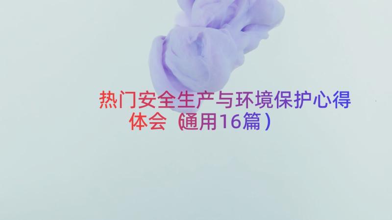 热门安全生产与环境保护心得体会（通用16篇）