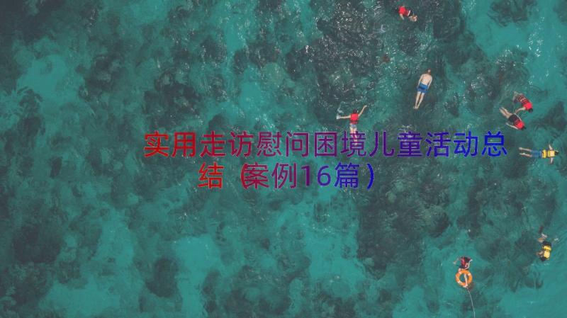 实用走访慰问困境儿童活动总结（案例16篇）