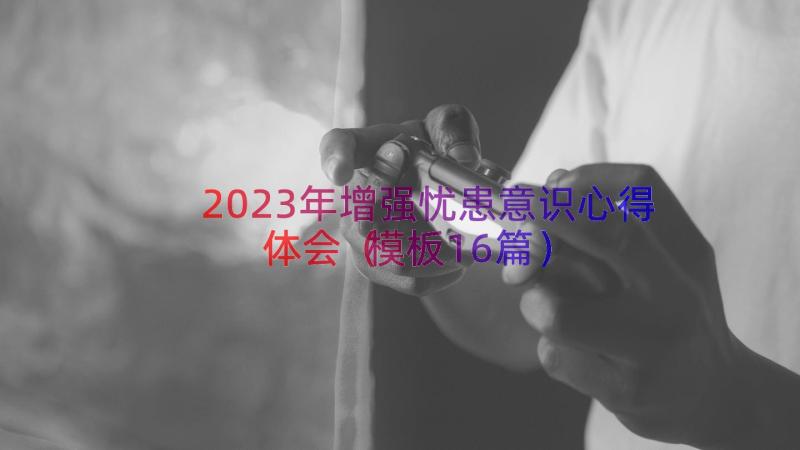 2023年增强忧患意识心得体会（模板16篇）