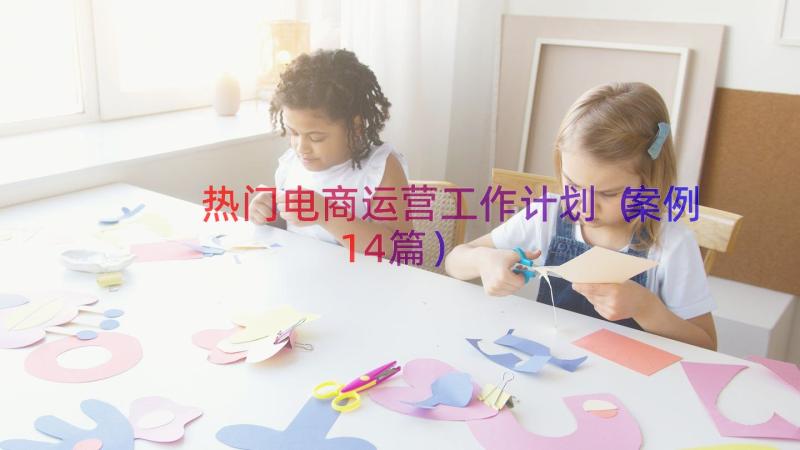 热门电商运营工作计划（案例14篇）