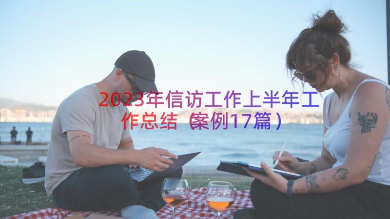 2023年信访工作上半年工作总结（案例17篇）