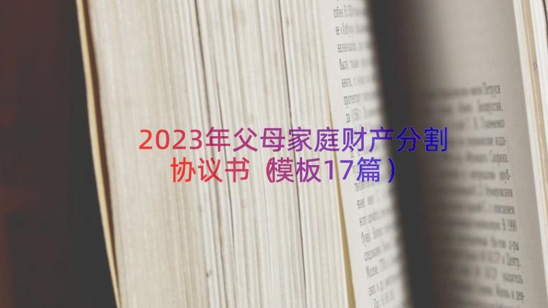 2023年父母家庭财产分割协议书（模板17篇）