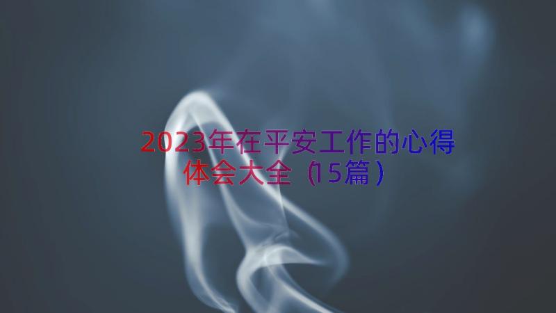 2023年在平安工作的心得体会大全（15篇）