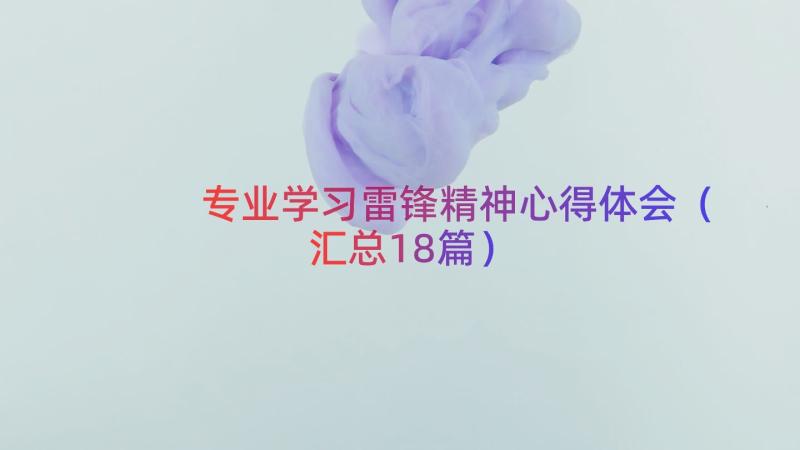 专业学习雷锋精神心得体会（汇总18篇）