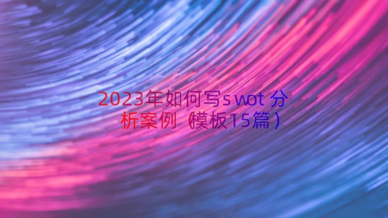 2023年如何写swot分析案例（模板15篇）