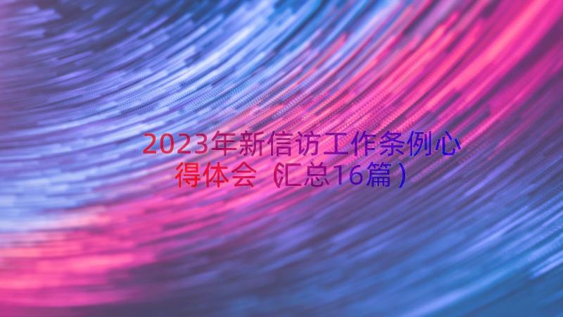 2023年新信访工作条例心得体会（汇总16篇）