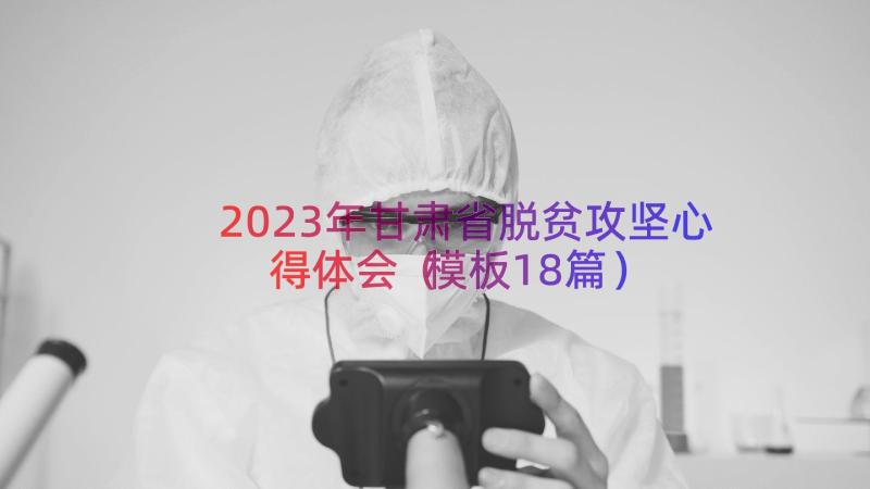 2023年甘肃省脱贫攻坚心得体会（模板18篇）