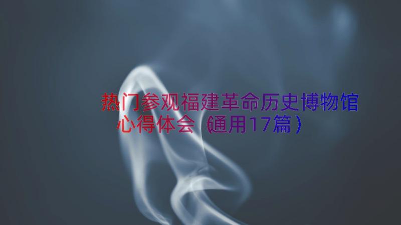 热门参观福建革命历史博物馆心得体会（通用17篇）