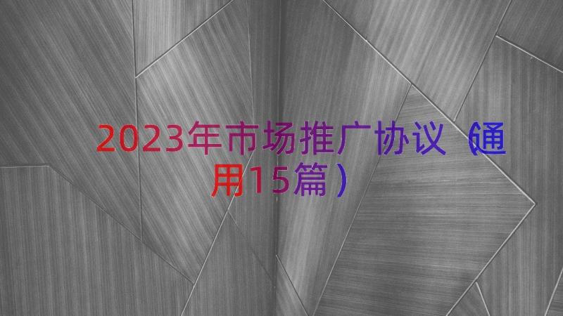 2023年市场推广协议（通用15篇）