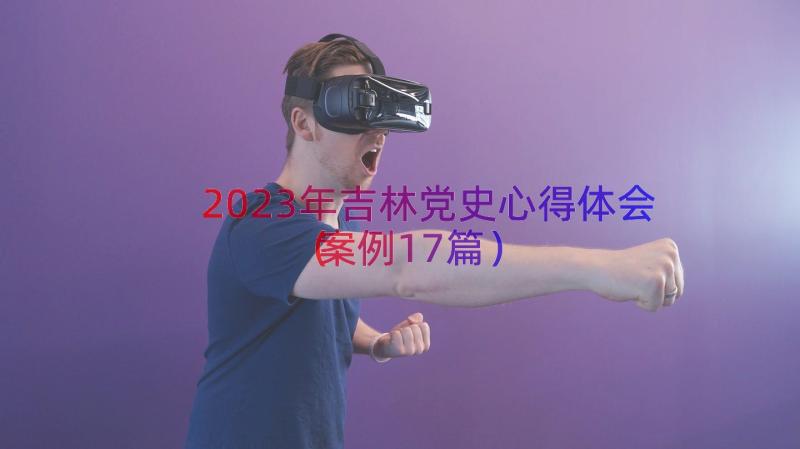 2023年吉林党史心得体会（案例17篇）