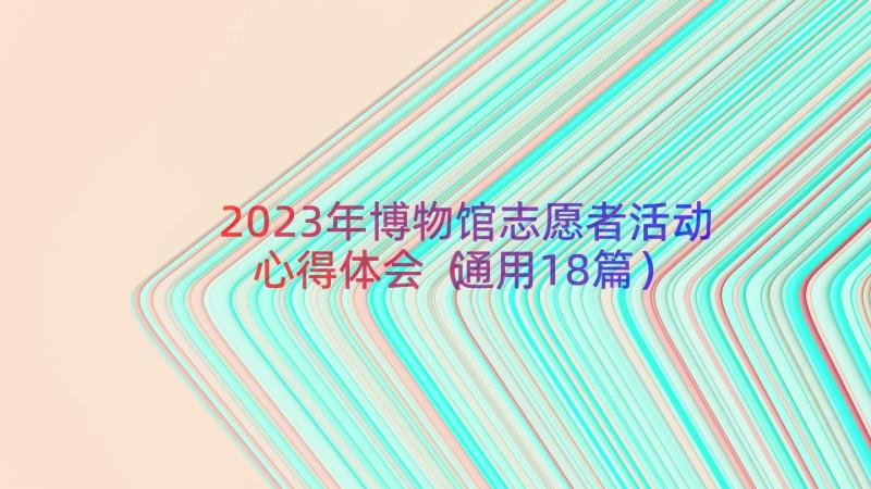 2023年博物馆志愿者活动心得体会（通用18篇）