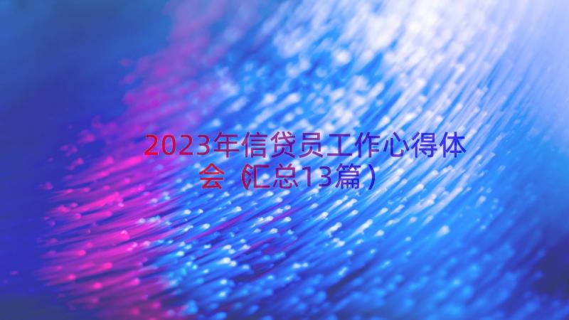 2023年信贷员工作心得体会（汇总13篇）