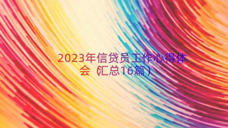 2023年信贷员工作心得体会（汇总16篇）