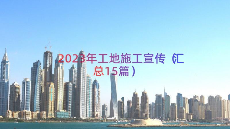 2023年工地施工宣传（汇总15篇）